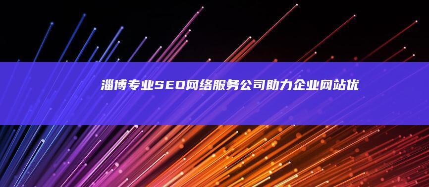 淄博专业SEO网络服务公司：助力企业网站优化，实现高效网络营销